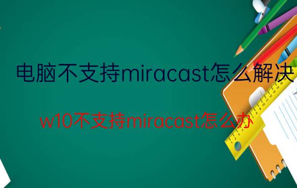 电脑不支持miracast怎么解决 w10不支持miracast怎么办？